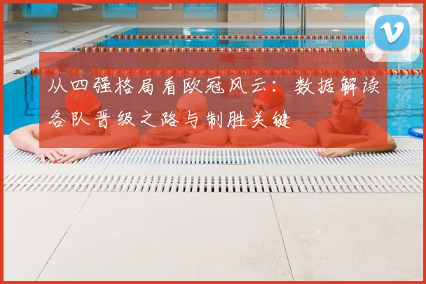 从四强格局看欧冠风云：数据解读各队晋级之路与制胜关键