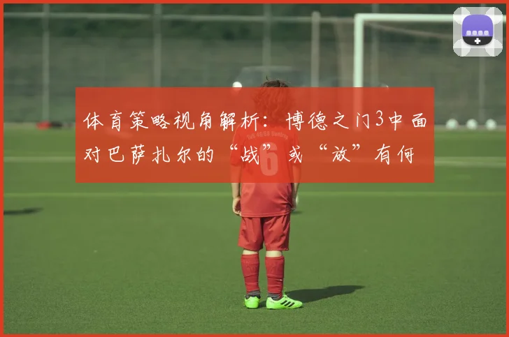 体育策略视角解析：博德之门3中面对巴萨扎尔的“战”或“放”有何启示？