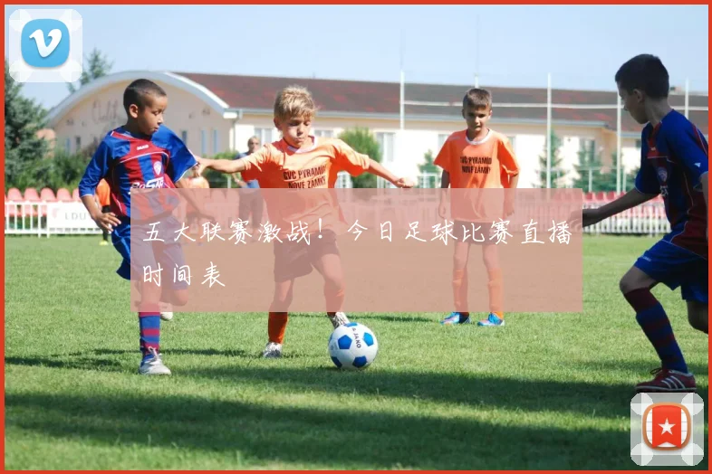五大联赛激战!今日足球比赛直播时间表