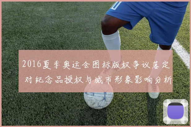 2016夏季奥运会图标版权争议落定 对纪念品授权与城市形象影响分析