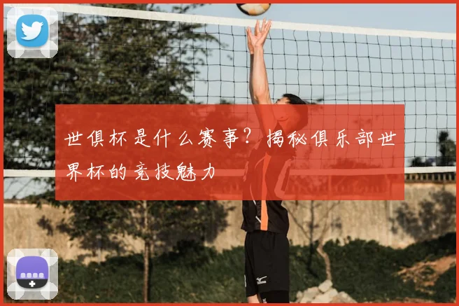 世俱杯是什么赛事？揭秘俱乐部世界杯的竞技魅力