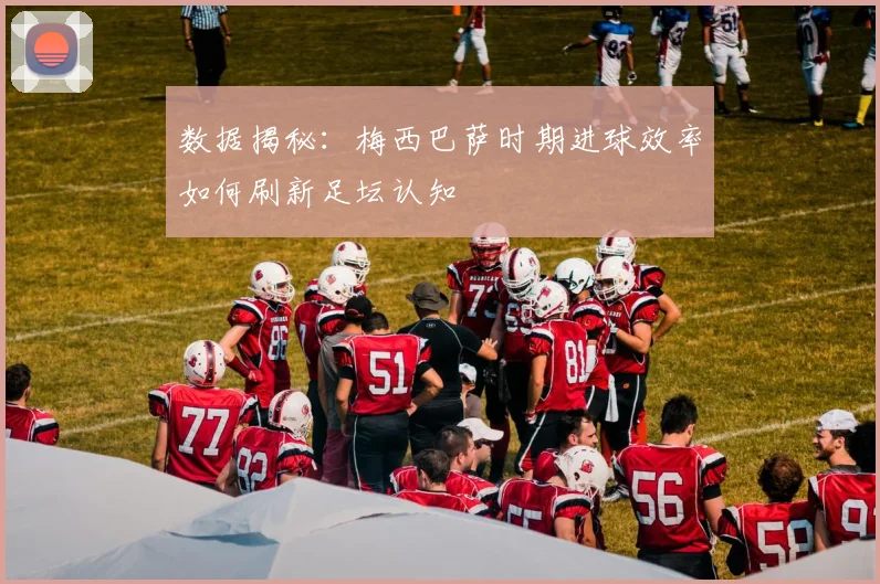 数据揭秘:梅西巴萨时期进球效率如何刷新足坛认知