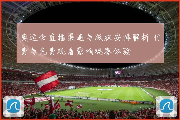 奥运会直播渠道与版权安排解析 付费与免费观看影响观赛体验