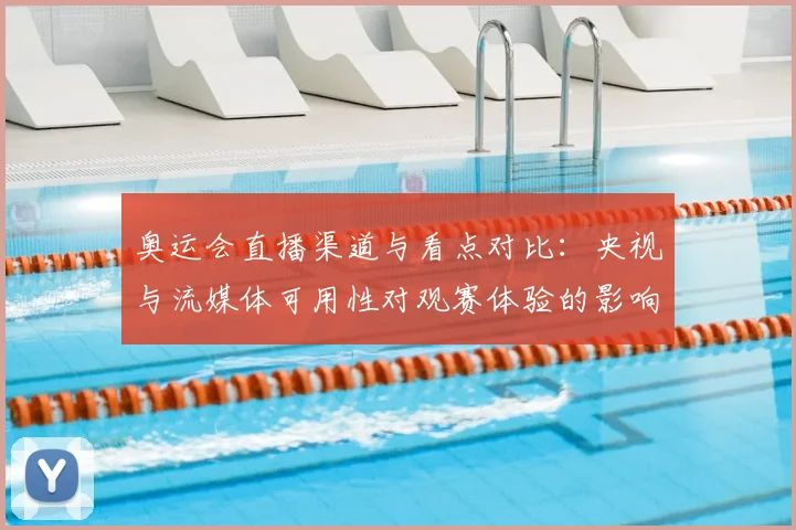 奥运会直播渠道与看点对比：央视与流媒体可用性对观赛体验的影响解析