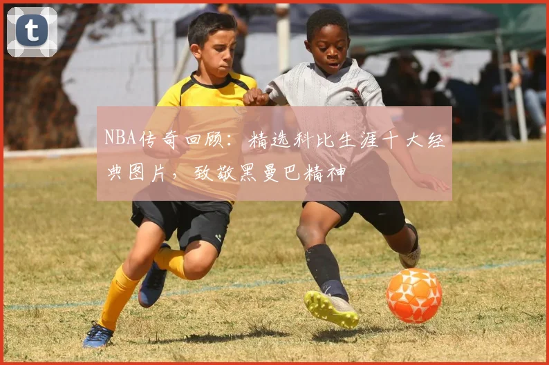 NBA传奇回顾：精选科比生涯十大经典图片，致敬黑曼巴精神